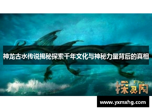 神龙古水传说揭秘探索千年文化与神秘力量背后的真相 神龙古水传说揭秘探索千年文化与神秘力量背后的真相
